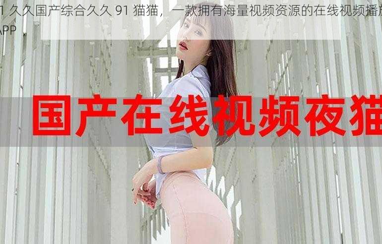 91 久久国产综合久久 91 猫猫,一款拥有海量视频资源的在线视频播放 APP