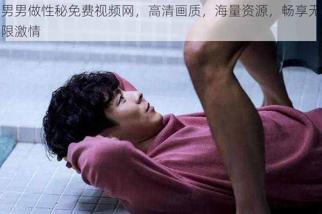 男男做性秘免费视频网,高清画质,海量资源,畅享无限激情