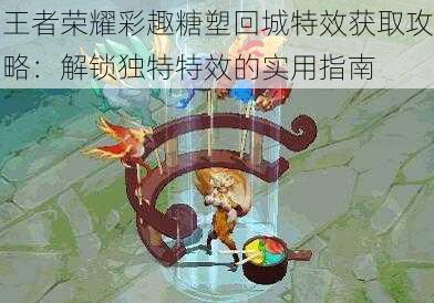 王者荣耀彩趣糖塑回城特效获取攻略:解锁独特特效的实用指南