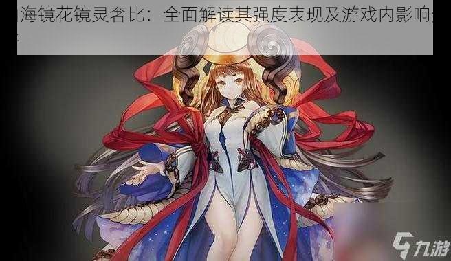 山海镜花镜灵奢比:全面解读其强度表现及游戏内影响分析