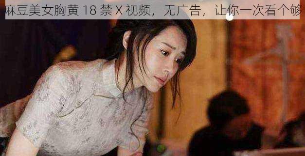麻豆美女胸黄 18 禁 X 视频,无广告,让你一次看个够
