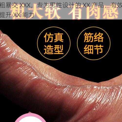 粗暴交 XXX,专为男性设计的 XX 产品,有效提升 XX 能力