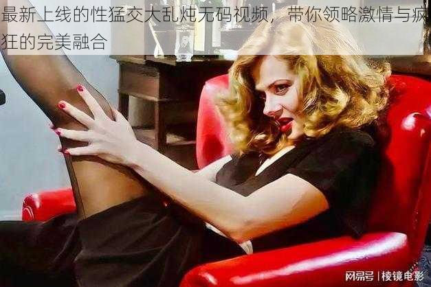 最新上线的性猛交大乱炖无码视频,带你领略激情与疯狂的完美融合