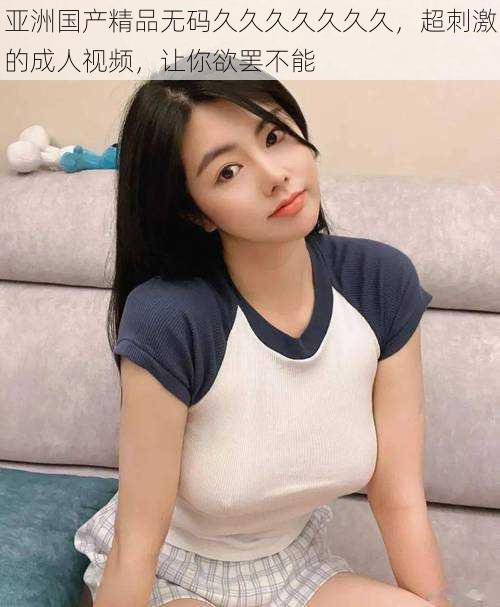 亚洲国产精品无码久久久久久久久,超刺激的成人视频,让你欲罢不能