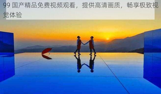 99 国产精品免费视频观看,提供高清画质,畅享极致视觉体验