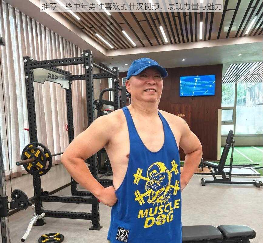 推荐一些中年男性喜欢的壮汉视频,展现力量与魅力