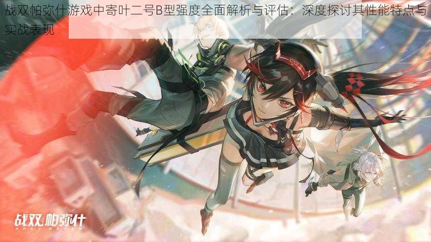 战双帕弥什游戏中寄叶二号B型强度全面解析与评估:深度探讨其性能特点与实战表现