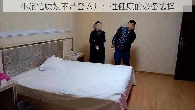 小旅馆嫖妓不带套 A 片:性健康的必备选择