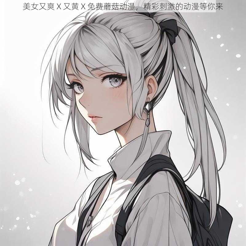 美女又爽 X 又黄 X 免费蘑菇动漫,精彩刺激的动漫等你来