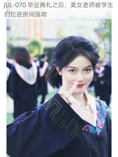 JUL-070 毕业典礼之后,美女老师被学生们拉进房间强吻