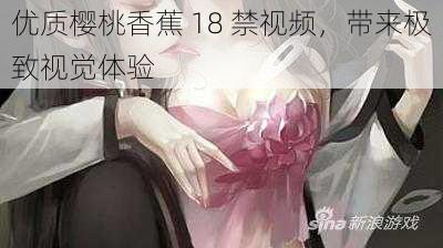优质樱桃香蕉 18 禁视频,带来极致视觉体验