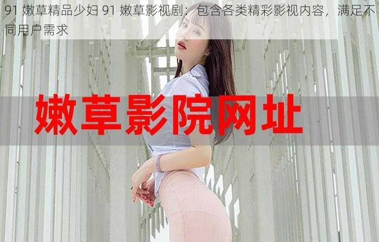91 嫩草精品少妇 91 嫩草影视剧:包含各类精彩影视内容,满足不同用户需求