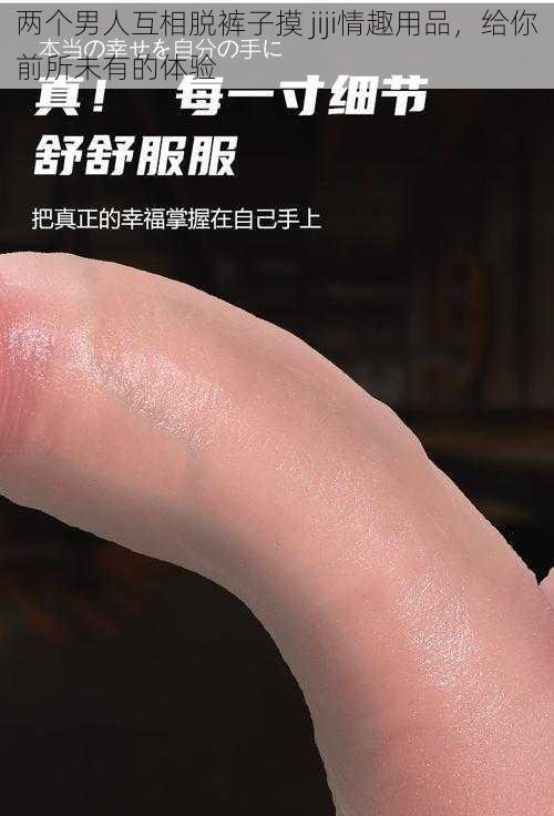 两个男人互相脱裤子摸 jiji情趣用品,给你前所未有的体验
