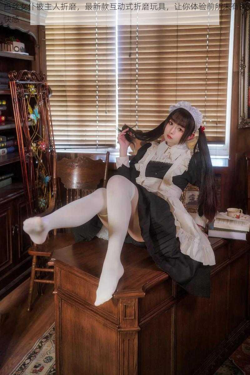 白丝女仆被主人折磨,最新款互动式折磨玩具,让你体验前所未有的快感