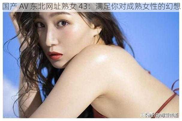 国产 AV 东北网址熟女 43:满足你对成熟女性的幻想