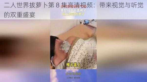 二人世界拔萝卜第 8 集高清视频:带来视觉与听觉的双重盛宴