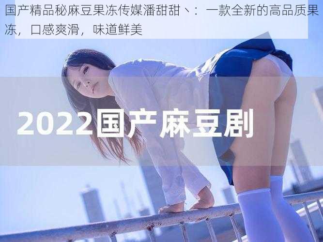 国产精品秘麻豆果冻传媒潘甜甜丶:一款全新的高品质果冻,口感爽滑,味道鲜美