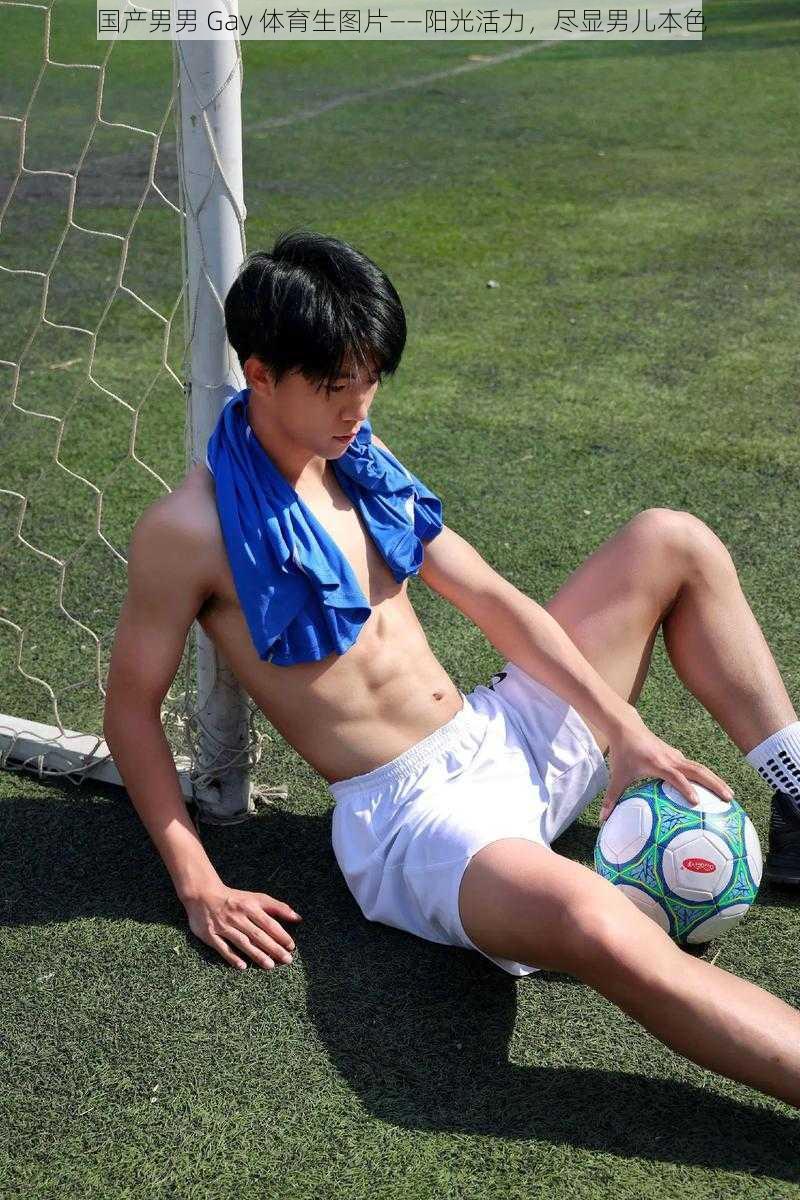 国产男男 Gay 体育生图片——阳光活力,尽显男儿本色