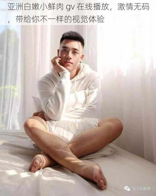 亚洲白嫩小鲜肉 gv 在线播放,激情无码,带给你不一样的视觉体验