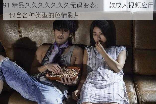91 精品久久久久久久久无码变态:一款成人视频应用,包含各种类型的色情影片