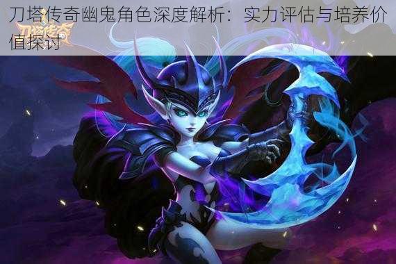 刀塔传奇幽鬼角色深度解析:实力评估与培养价值探讨
