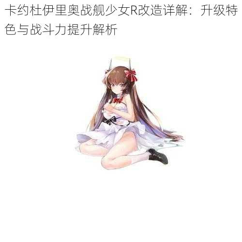 卡约杜伊里奥战舰少女R改造详解:升级特色与战斗力提升解析