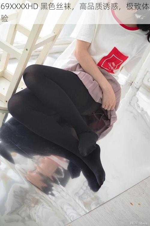 69XXXXHD 黑色丝袜,高品质诱惑,极致体验