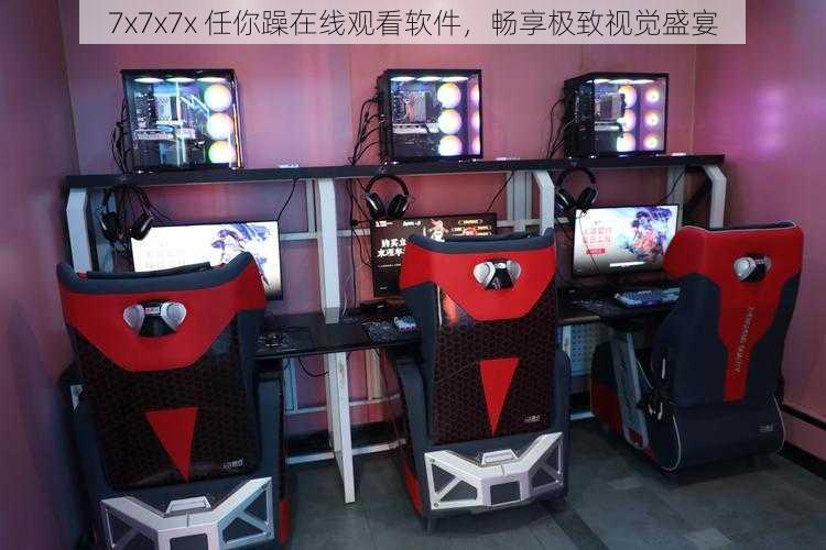 7x7x7x 任你躁在线观看软件,畅享极致视觉盛宴