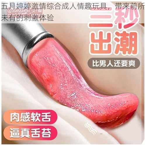 五月婷婷激情综合成人情趣玩具,带来前所未有的刺激体验