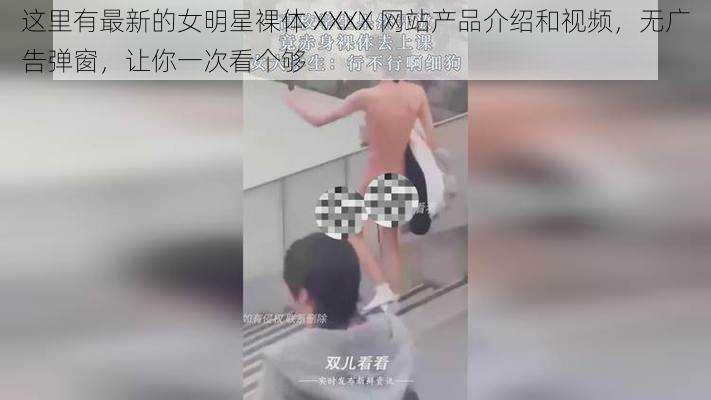 这里有最新的女明星裸体 XXXX 网站产品介绍和视频,无广告弹窗,让你一次看个够