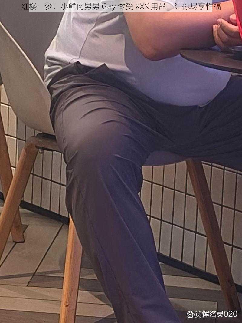 红楼一梦:小鲜肉男男 Gay 做受 XXX 用品,让你尽享性福