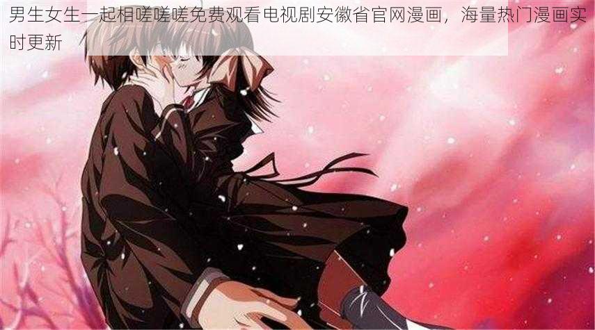 男生女生一起相嗟嗟嗟免费观看电视剧安徽省官网漫画,海量热门漫画实时更新