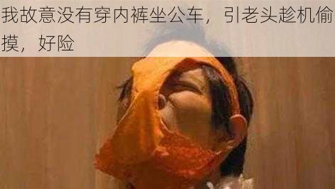 我故意没有穿内裤坐公车,引老头趁机偷摸,好险