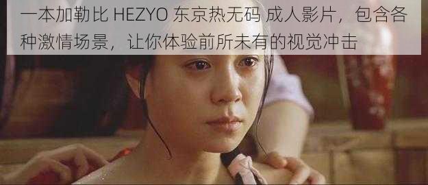 一本加勒比 HEZYO 东京热无码 成人影片,包含各种激情场景,让你体验前所未有的视觉冲击