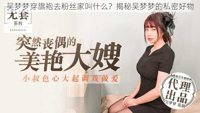 吴梦梦穿旗袍去粉丝家叫什么?揭秘吴梦梦的私密好物