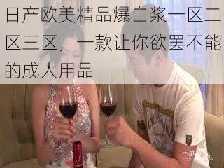 日产欧美精品爆白浆一区二区三区,一款让你欲罢不能的成人用品