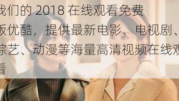 我们的 2018 在线观看免费版优酷,提供最新电影、电视剧、综艺、动漫等海量高清视频在线观看