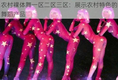 农村裸体舞一区二区三区:展示农村特色的舞蹈产品