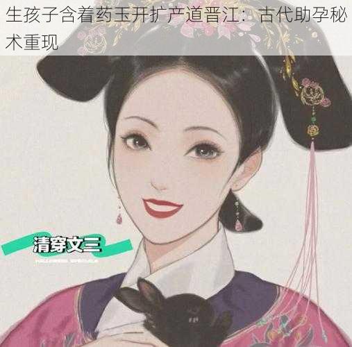 生孩子含着药玉开扩产道晋江:古代助孕秘术重现