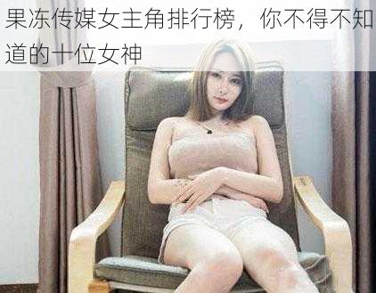果冻传媒女主角排行榜,你不得不知道的十位女神