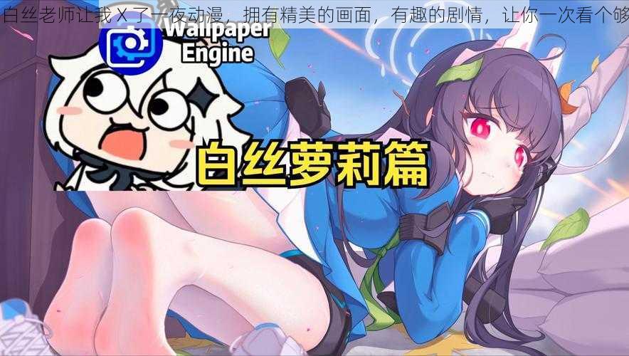 白丝老师让我 X 了一夜动漫,拥有精美的画面,有趣的剧情,让你一次看个够
