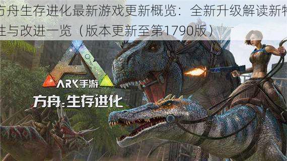 方舟生存进化最新游戏更新概览:全新升级解读新特性与改进一览(版本更新至第1790版)