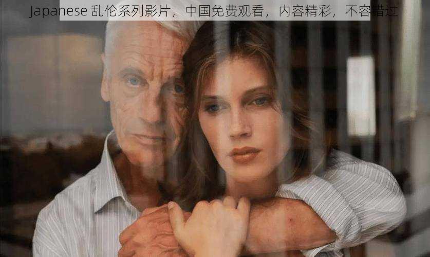 Japanese 乱伦系列影片,中国免费观看,内容精彩,不容错过