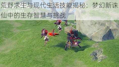 荒野求生与现代生活技能揭秘:梦幻新诛仙中的生存智慧与挑战