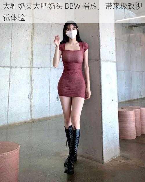 大乳奶交大肥奶头 BBW 播放,带来极致视觉体验