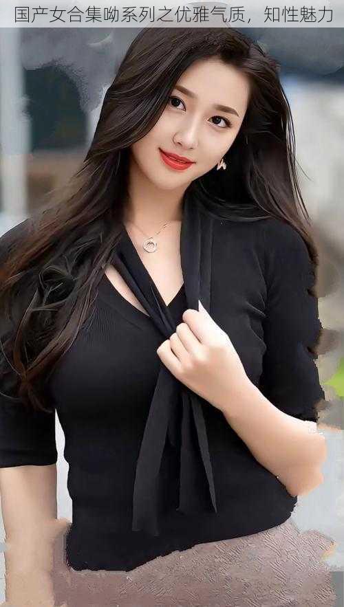 国产女合集呦系列之优雅气质,知性魅力