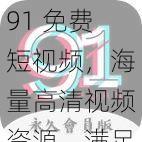 91 免费短视频,海量高清视频资源,满足你的一切需求