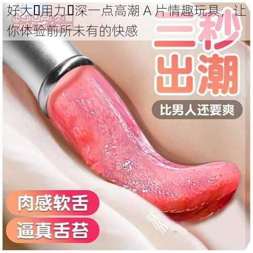 好大⋯用力⋯深一点高潮 A 片情趣玩具,让你体验前所未有的快感