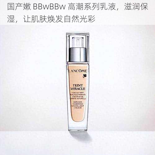 国产嫩 BBwBBw 高潮系列乳液,滋润保湿,让肌肤焕发自然光彩