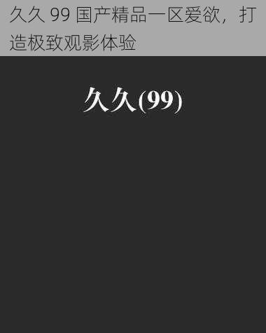 久久 99 国产精品一区爱欲,打造极致观影体验